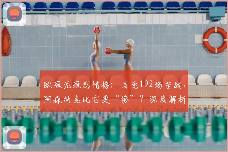 欧冠无冠悲情榜：马竞192场苦战，阿森纳竟比它更“惨”？深度解析