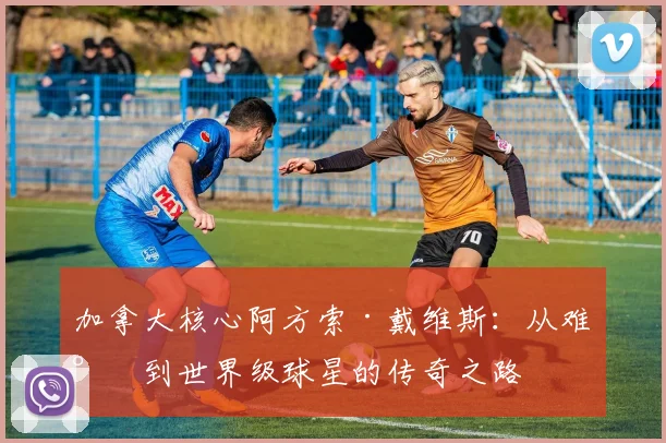 加拿大核心阿方索·戴维斯:从难民到世界级球星的传奇之路