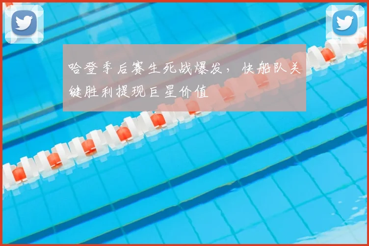 哈登季后赛生死战爆发，快船队关键胜利提现巨星价值