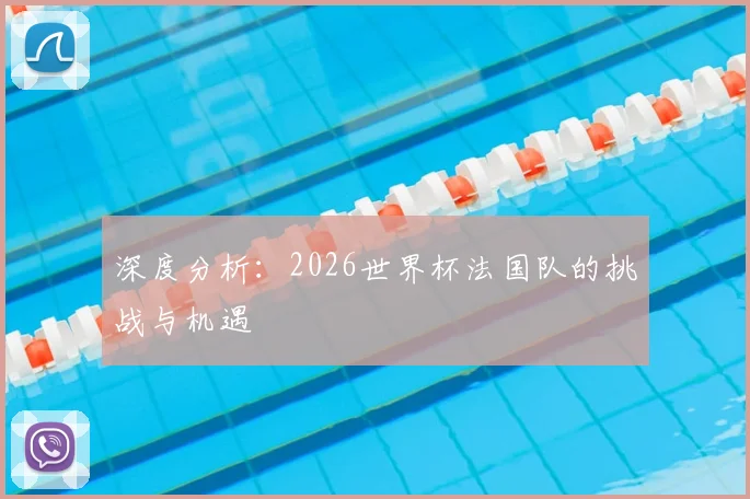 深度分析：2026世界杯法国队的挑战与机遇