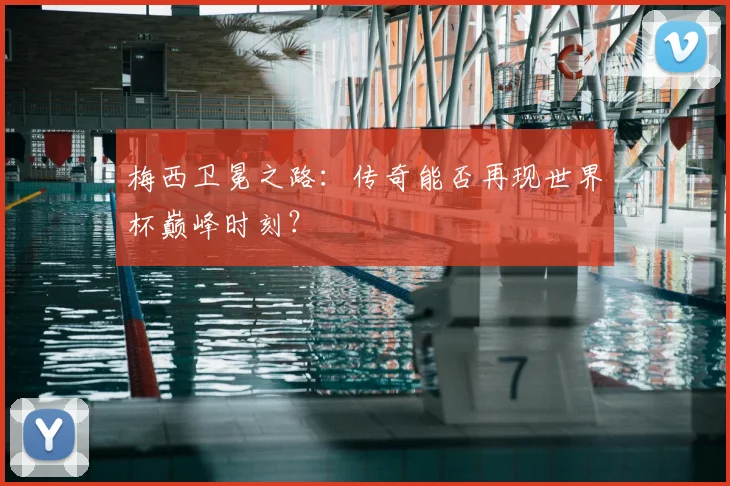 梅西卫冕之路：传奇能否再现世界杯巅峰时刻？