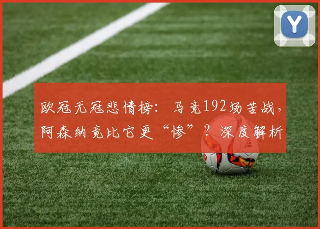 欧冠无冠悲情榜：马竞192场苦战，阿森纳竟比它更“惨”？深度解析