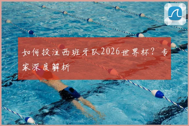 如何投注西班牙队2026世界杯？专家深度解析