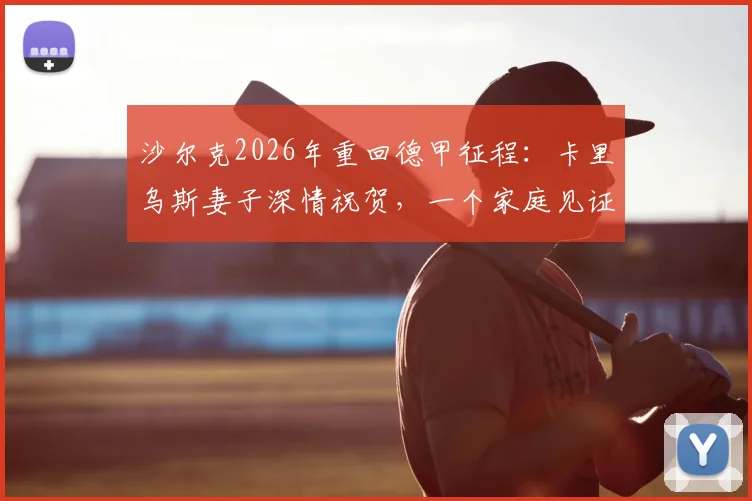 沙尔克2026年重回德甲征程：卡里乌斯妻子深情祝贺，一个家庭见证的胜利与重生故事