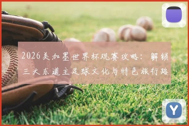 2026美加墨世界杯观赛攻略：解锁三大东道主足球文化与特色旅行路线