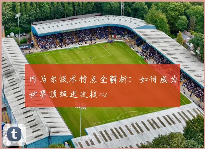 内马尔技术特点全解析:如何成为世界顶级进攻核心