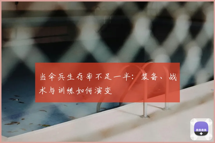 当伞兵生存率不足一半：装备、战术与训练如何演变