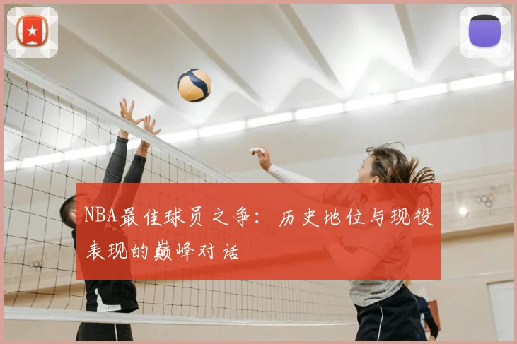 NBA最佳球员之争：历史地位与现役表现的巅峰对话