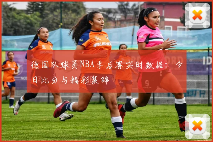 德国队球员NBA季后赛实时数据:今日比分与精彩集锦
