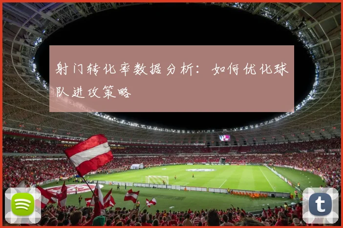 射门转化率数据分析：如何优化球队进攻策略