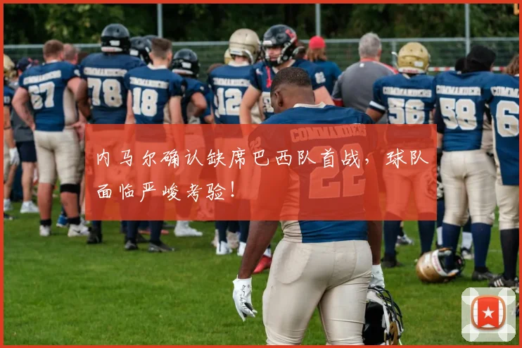 内马尔确认缺席巴西队首战，球队面临严峻考验！