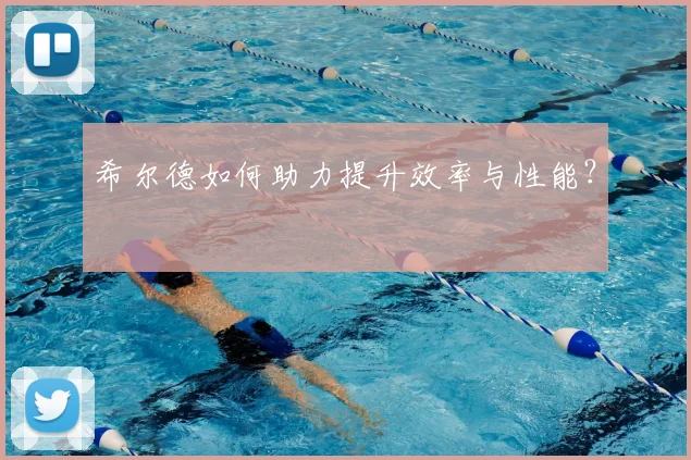 希尔德如何助力提升效率与性能？