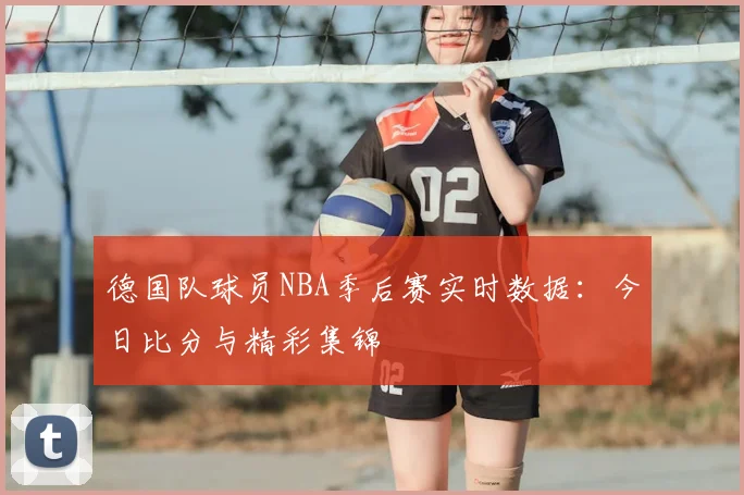 德国队球员NBA季后赛实时数据：今日比分与精彩集锦