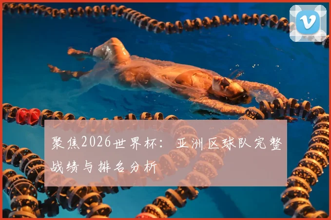 聚焦2026世界杯：亚洲区球队完整战绩与排名分析