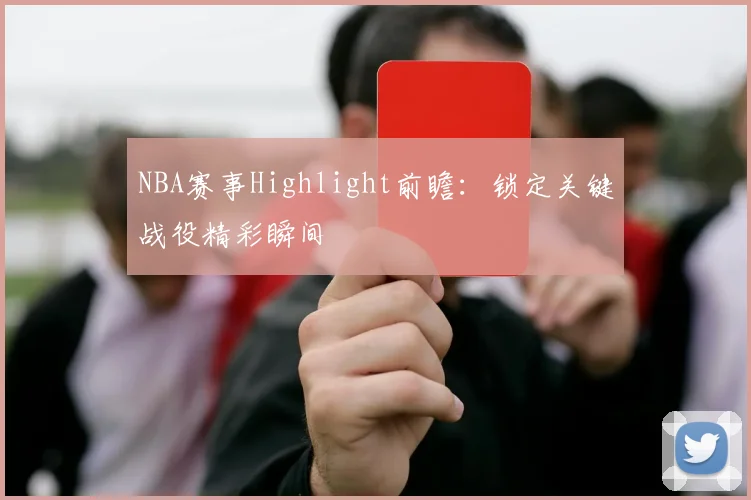 NBA赛事Highlight前瞻：锁定关键战役精彩瞬间