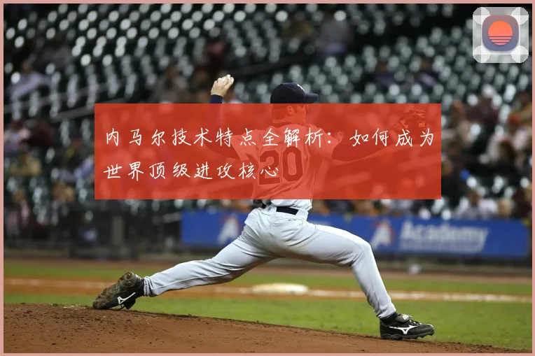 内马尔技术特点全解析:如何成为世界顶级进攻核心