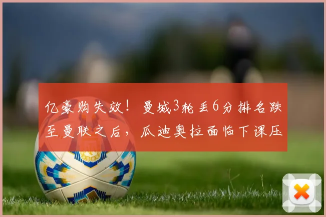 亿豪购失效！曼城3轮丢6分排名跌至曼联之后，瓜迪奥拉面临下课压力