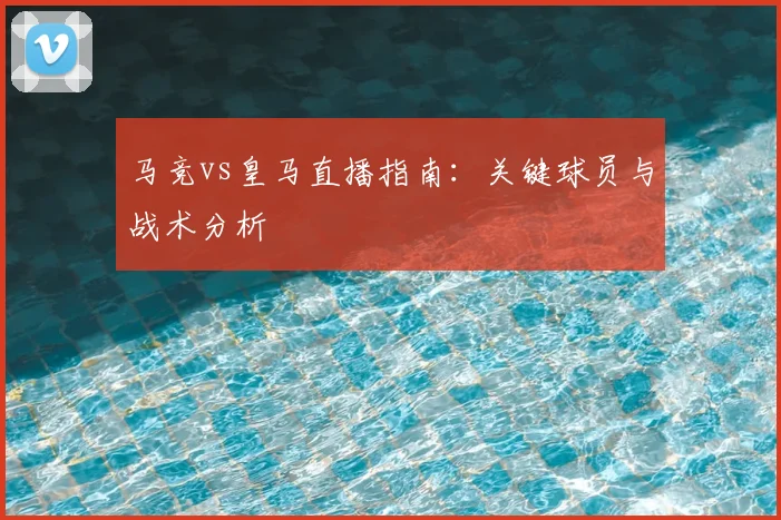 马竞vs皇马直播指南：关键球员与战术分析