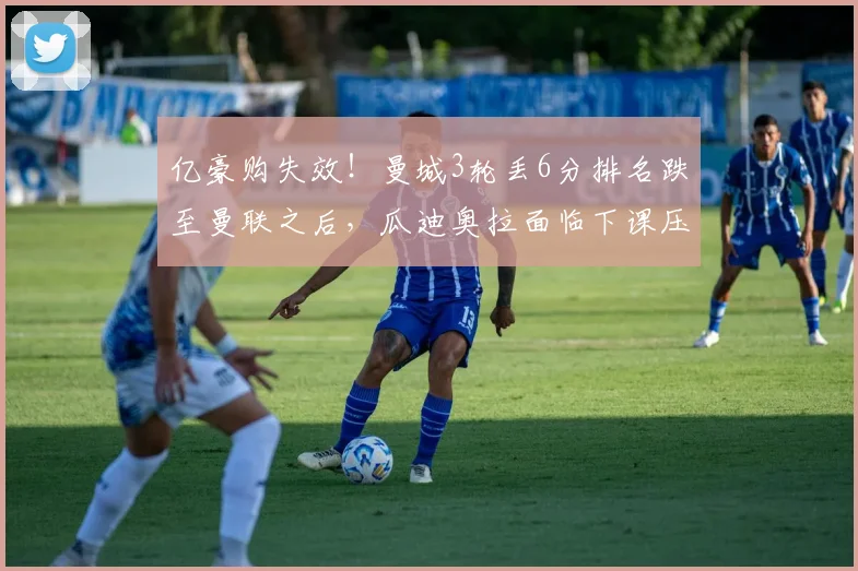 亿豪购失效！曼城3轮丢6分排名跌至曼联之后，瓜迪奥拉面临下课压力