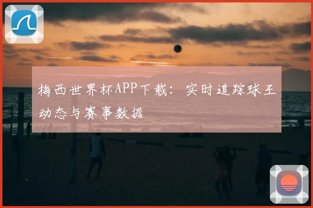 梅西世界杯APP下载：实时追踪球王动态与赛事数据