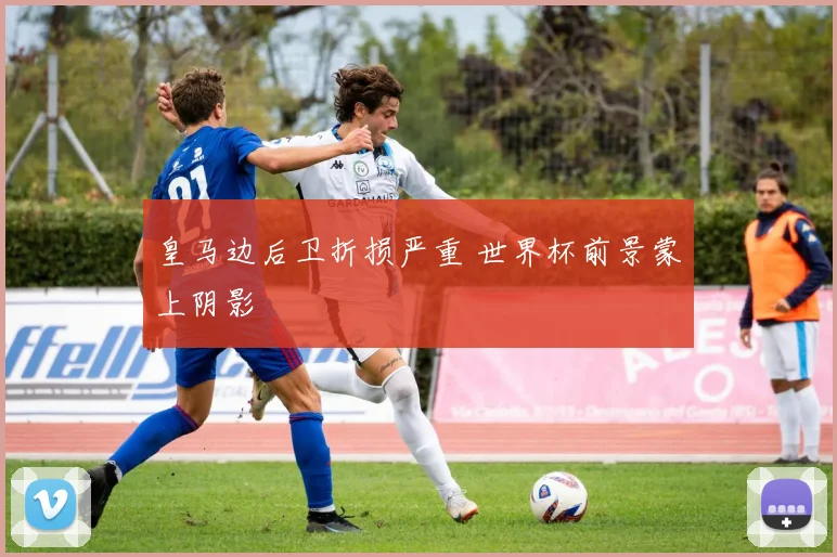 皇马边后卫折损严重 世界杯前景蒙上阴影