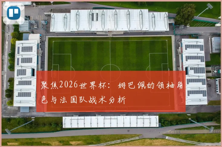 聚焦2026世界杯：姆巴佩的领袖角色与法国队战术分析