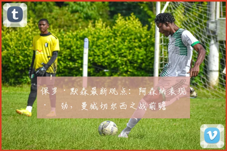 保罗·默森最新观点:阿森纳表现差劲,曼城切尔西之战前瞻