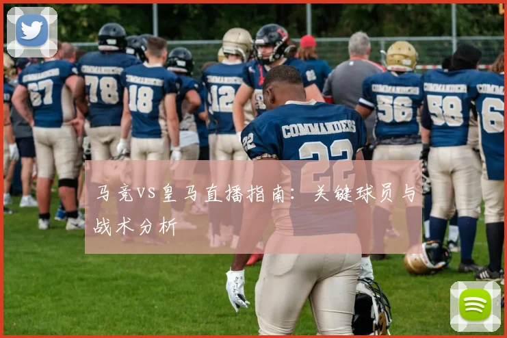 马竞vs皇马直播指南：关键球员与战术分析