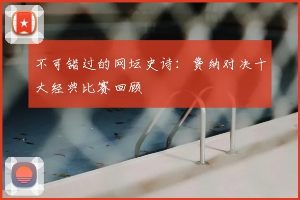 不可错过的网坛史诗：费纳对决十大经典比赛回顾