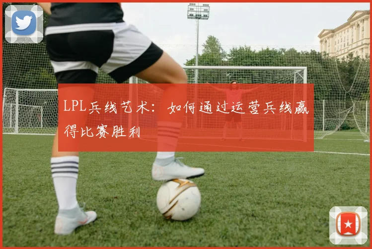 LPL兵线艺术：如何通过运营兵线赢得比赛胜利